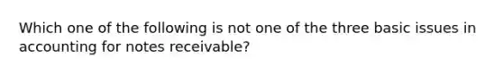 Which one of the following is not one of the three basic issues in accounting for <a href='https://www.questionai.com/knowledge/kNWH1Okbso-notes-receivable' class='anchor-knowledge'>notes receivable</a>?