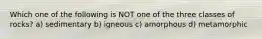 Which one of the following is NOT one of the three classes of rocks? a) sedimentary b) igneous c) amorphous d) metamorphic