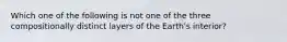 Which one of the following is not one of the three compositionally distinct layers of the Earth's interior?