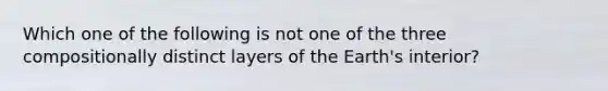 Which one of the following is not one of the three compositionally distinct layers of the Earth's interior?