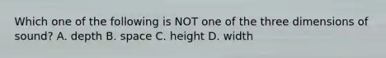 Which one of the following is NOT one of the three dimensions of sound? A. depth B. space C. height D. width