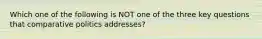 Which one of the following is NOT one of the three key questions that comparative politics addresses?