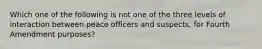 Which one of the following is not one of the three levels of interaction between peace officers and suspects, for Fourth Amendment purposes?