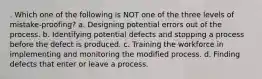 . Which one of the following is NOT one of the three levels of mistake-proofing? a. Designing potential errors out of the process. b. Identifying potential defects and stopping a process before the defect is produced. c. Training the workforce in implementing and monitoring the modified process. d. Finding defects that enter or leave a process.