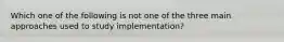 Which one of the following is not one of the three main approaches used to study implementation?