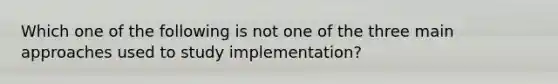 Which one of the following is not one of the three main approaches used to study implementation?