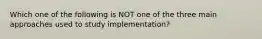 Which one of the following is NOT one of the three main approaches used to study implementation?