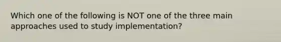 Which one of the following is NOT one of the three main approaches used to study implementation?