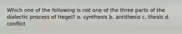 Which one of the following is not one of the three parts of the dialectic process of Hegel? a. synthesis b. antithesis c. thesis d. conflict