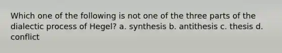 Which one of the following is not one of the three parts of the dialectic process of Hegel? a. synthesis b. antithesis c. thesis d. conflict