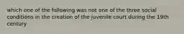 which one of the following was not one of the three social conditions in the creation of the juvenile court during the 19th century