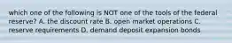 which one of the following is NOT one of the tools of the federal reserve? A. the discount rate B. open market operations C. reserve requirements D. demand deposit expansion bonds