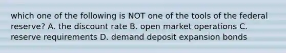 which one of the following is NOT one of the tools of the federal reserve? A. the discount rate B. open market operations C. reserve requirements D. demand deposit expansion bonds