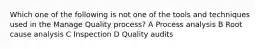 Which one of the following is not one of the tools and techniques used in the Manage Quality process? A Process analysis B Root cause analysis C Inspection D Quality audits