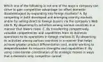 Which one of the following is not one of the ways a company can strive to gain competitive advantage (or offset domestic disadvantages) by expanding into foreign markets? A. By competing in both developed and emerging country markets and/or by selling direct to foreign buyers via the company's Web site B. By dispersing its activities among various countries in a manner that lowers costs. C. By transferring competitively valuable competencies and capabilities from its domestic operations to its operations in foreign markets D. By dispersing its activities among various countries in a manner that helps achieve greater product differentiation and, and/or working to deepen/broaden its resource strengths and capabilities E. By using cross-border coordination of its strategic moves in ways that a domestic-only competitor cannot