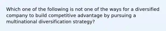 Which one of the following is not one of the ways for a diversified company to build competitive advantage by pursuing a multinational diversification strategy?