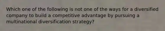 Which one of the following is not one of the ways for a diversified company to build a competitive advantage by pursuing a multinational diversification strategy?