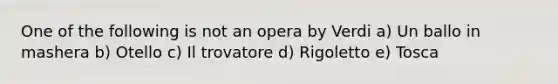 One of the following is not an opera by Verdi a) Un ballo in mashera b) Otello c) Il trovatore d) Rigoletto e) Tosca