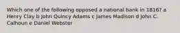 Which one of the following opposed a national bank in 1816? a Henry Clay b John Quincy Adams c James Madison d John C. Calhoun e Daniel Webster