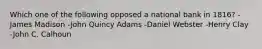 Which one of the following opposed a national bank in 1816? -James Madison -John Quincy Adams -Daniel Webster -Henry Clay -John C. Calhoun