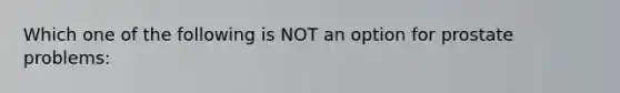 Which one of the following is NOT an option for prostate problems: