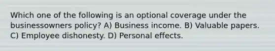 Which one of the following is an optional coverage under the businessowners policy? A) Business income. B) Valuable papers. C) Employee dishonesty. D) Personal effects.