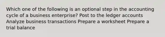 Which one of the following is an optional step in the accounting cycle of a business enterprise? Post to the ledger accounts Analyze business transactions Prepare a worksheet Prepare a trial balance