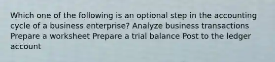 Which one of the following is an optional step in <a href='https://www.questionai.com/knowledge/k10xCJF4P3-the-accounting-cycle' class='anchor-knowledge'>the accounting cycle</a> of a business enterprise? Analyze business transactions Prepare a worksheet Prepare a trial balance Post to the ledger account