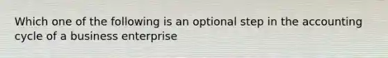 Which one of the following is an optional step in the accounting cycle of a business enterprise