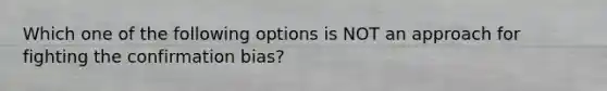 Which one of the following options is NOT an approach for fighting the confirmation bias?