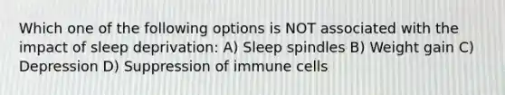 Which one of the following options is NOT associated with the impact of sleep deprivation: A) Sleep spindles B) Weight gain C) Depression D) Suppression of immune cells