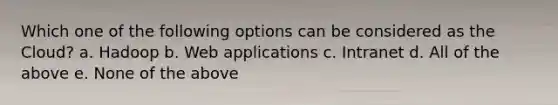 Which one of the following options can be considered as the Cloud? a. Hadoop b. Web applications c. Intranet d. All of the above e. None of the above