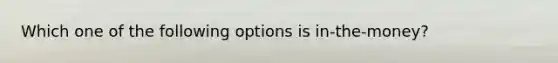 Which one of the following options is in-the-money?