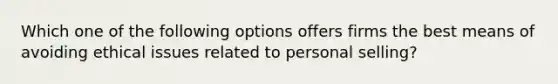 Which one of the following options offers firms the best means of avoiding ethical issues related to personal selling?