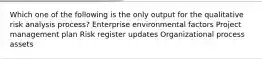 Which one of the following is the only output for the qualitative risk analysis process? Enterprise environmental factors Project management plan Risk register updates Organizational process assets