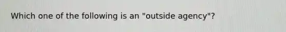 Which one of the following is an "outside agency"?