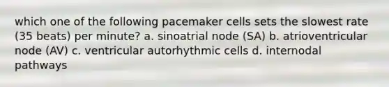 which one of the following pacemaker cells sets the slowest rate (35 beats) per minute? a. sinoatrial node (SA) b. atrioventricular node (AV) c. ventricular autorhythmic cells d. internodal pathways