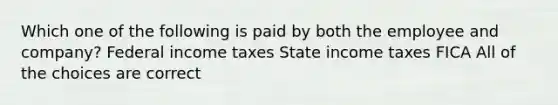 Which one of the following is paid by both the employee and company? Federal income taxes State income taxes FICA All of the choices are correct