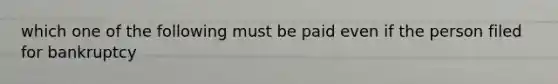 which one of the following must be paid even if the person filed for bankruptcy