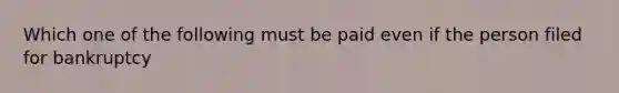 Which one of the following must be paid even if the person filed for bankruptcy