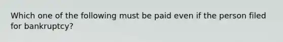 Which one of the following must be paid even if the person filed for bankruptcy?