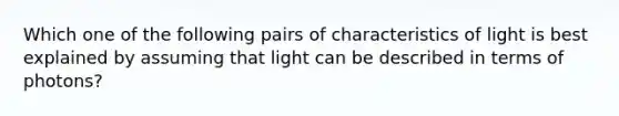 Which one of the following pairs of characteristics of light is best explained by assuming that light can be described in terms of photons?