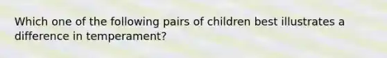 Which one of the following pairs of children best illustrates a difference in temperament?