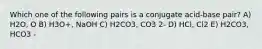 Which one of the following pairs is a conjugate acid-base pair? A) H2O, O B) H3O+, NaOH C) H2CO3, CO3 2- D) HCl, Cl2 E) H2CO3, HCO3 -