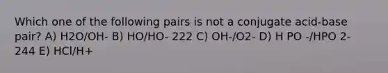 Which one of the following pairs is not a conjugate acid-base pair? A) H2O/OH- B) HO/HO- 222 C) OH-/O2- D) H PO -/HPO 2- 244 E) HCl/H+