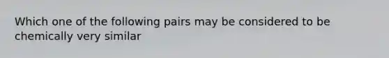 Which one of the following pairs may be considered to be chemically very similar