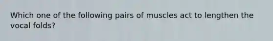 Which one of the following pairs of muscles act to lengthen the vocal folds?