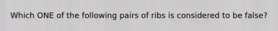 Which ONE of the following pairs of ribs is considered to be false?