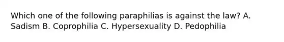 Which one of the following paraphilias is against the law? A. Sadism B. Coprophilia C. Hypersexuality D. Pedophilia