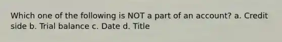 Which one of the following is NOT a part of an account? a. Credit side b. Trial balance c. Date d. Title